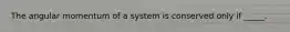 The angular momentum of a system is conserved only if _____.