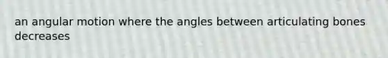 an angular motion where the angles between articulating bones decreases