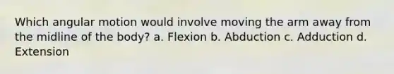 Which angular motion would involve moving the arm away from the midline of the body? a. Flexion b. Abduction c. Adduction d. Extension