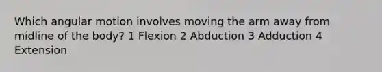 Which angular motion involves moving the arm away from midline of the body? 1 Flexion 2 Abduction 3 Adduction 4 Extension