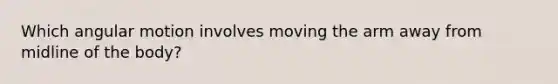 Which angular motion involves moving the arm away from midline of the body?