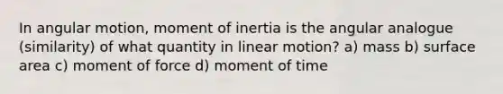 In angular motion, moment of inertia is the angular analogue (similarity) of what quantity in linear motion? a) mass b) surface area c) moment of force d) moment of time