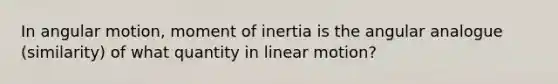 In angular motion, moment of inertia is the angular analogue (similarity) of what quantity in linear motion?