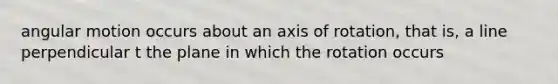 angular motion occurs about an axis of rotation, that is, a line perpendicular t the plane in which the rotation occurs