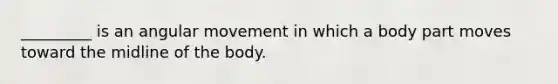 _________ is an angular movement in which a body part moves toward the midline of the body.