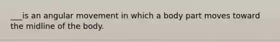 ___is an angular movement in which a body part moves toward the midline of the body.
