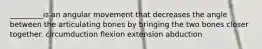 _________is an angular movement that decreases the angle between the articulating bones by bringing the two bones closer together. circumduction flexion extension abduction