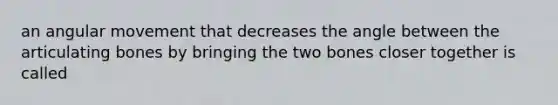 an angular movement that decreases the angle between the articulating bones by bringing the two bones closer together is called