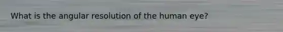 What is the angular resolution of the human eye?