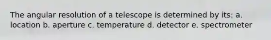 The angular resolution of a telescope is determined by its: a. location b. aperture c. temperature d. detector e. spectrometer