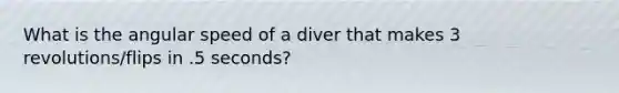 What is the angular speed of a diver that makes 3 revolutions/flips in .5 seconds?