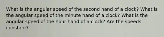 What is the angular speed of the second hand of a clock? What is the angular speed of the minute hand of a clock? What is the angular speed of the hour hand of a clock? Are the speeds constant?