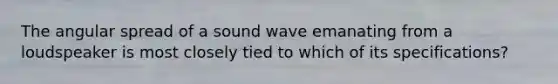 The angular spread of a sound wave emanating from a loudspeaker is most closely tied to which of its specifications?