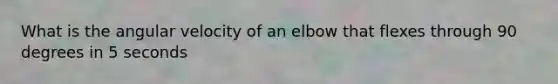 What is the angular velocity of an elbow that flexes through 90 degrees in 5 seconds