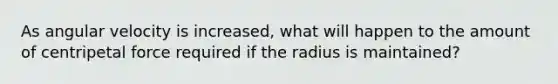 As angular velocity is increased, what will happen to the amount of centripetal force required if the radius is maintained?