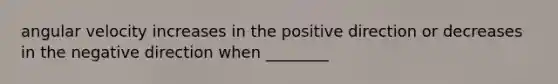 angular velocity increases in the positive direction or decreases in the negative direction when ________