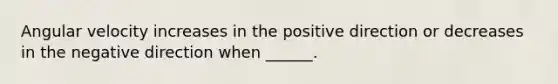 Angular velocity increases in the positive direction or decreases in the negative direction when ______.