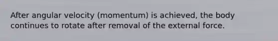 After angular velocity (momentum) is achieved, the body continues to rotate after removal of the external force.