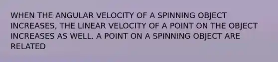 WHEN THE ANGULAR VELOCITY OF A SPINNING OBJECT INCREASES, THE LINEAR VELOCITY OF A POINT ON THE OBJECT INCREASES AS WELL. A POINT ON A SPINNING OBJECT ARE RELATED