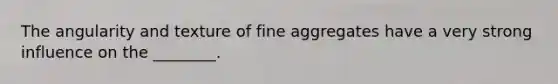 The angularity and texture of fine aggregates have a very strong influence on the ________.