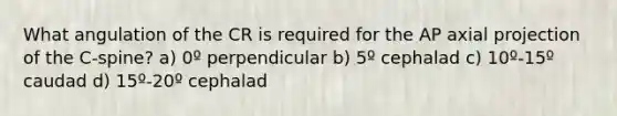 What angulation of the CR is required for the AP axial projection of the C-spine? a) 0º perpendicular b) 5º cephalad c) 10º-15º caudad d) 15º-20º cephalad