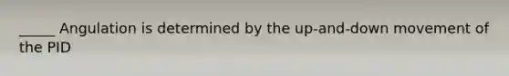 _____ Angulation is determined by the up-and-down movement of the PID