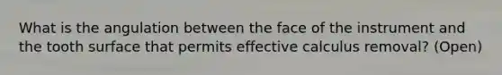 What is the angulation between the face of the instrument and the tooth surface that permits effective calculus removal? (Open)