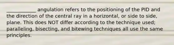 ____________ angulation refers to the positioning of the PID and the direction of the central ray in a horizontal, or side to side, plane. This does NOT differ according to the technique used; paralleling, bisecting, and bitewing techniques all use the same principles.