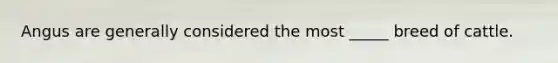 Angus are generally considered the most _____ breed of cattle.