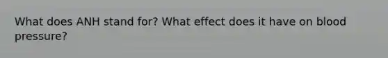 What does ANH stand for? What effect does it have on blood pressure?