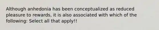 Although anhedonia has been conceptualized as reduced pleasure to rewards, it is also associated with which of the following: Select all that apply!!