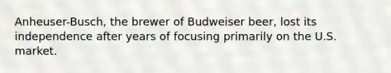 Anheuser-Busch, the brewer of Budweiser beer, lost its independence after years of focusing primarily on the U.S. market.