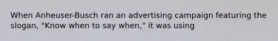 When Anheuser-Busch ran an advertising campaign featuring the slogan, "Know when to say when," it was using