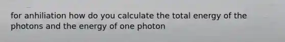 for anhiliation how do you calculate the total energy of the photons and the energy of one photon