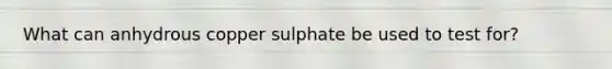 What can anhydrous copper sulphate be used to test for?