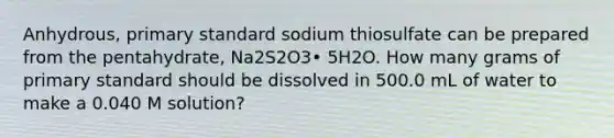 Anhydrous, primary standard sodium thiosulfate can be prepared from the pentahydrate, Na2S2O3• 5H2O. How many grams of primary standard should be dissolved in 500.0 mL of water to make a 0.040 M solution?