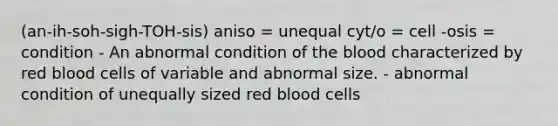 (an-ih-soh-sigh-TOH-sis) aniso = unequal cyt/o = cell -osis = condition - An abnormal condition of the blood characterized by red blood cells of variable and abnormal size. - abnormal condition of unequally sized red blood cells