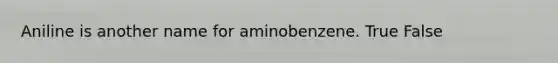 Aniline is another name for aminobenzene. True False