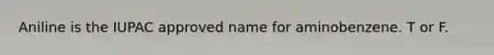 Aniline is the IUPAC approved name for aminobenzene. T or F.