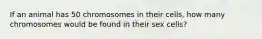 If an animal has 50 chromosomes in their cells, how many chromosomes would be found in their sex cells?