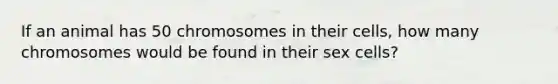 If an animal has 50 chromosomes in their cells, how many chromosomes would be found in their sex cells?