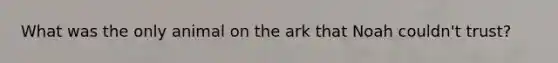 What was the only animal on the ark that Noah couldn't trust?