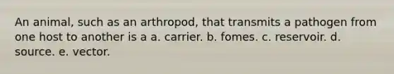 An animal, such as an arthropod, that transmits a pathogen from one host to another is a a. carrier. b. fomes. c. reservoir. d. source. e. vector.