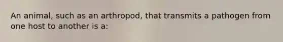An animal, such as an arthropod, that transmits a pathogen from one host to another is a: