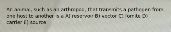 An animal, such as an arthropod, that transmits a pathogen from one host to another is a A) reservoir B) vector C) fomite D) carrier E) source