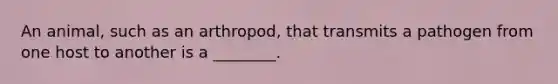 An animal, such as an arthropod, that transmits a pathogen from one host to another is a ________.