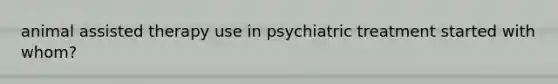 animal assisted therapy use in psychiatric treatment started with whom?