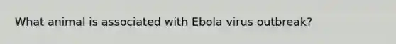 What animal is associated with Ebola virus outbreak?