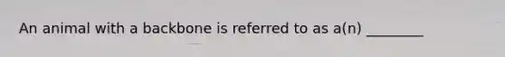 An animal with a backbone is referred to as a(n) ________