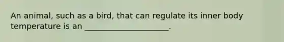 An animal, such as a bird, that can regulate its inner body temperature is an _____________________.